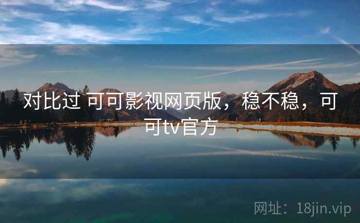 对比过 可可影视网页版，稳不稳，可可tv官方