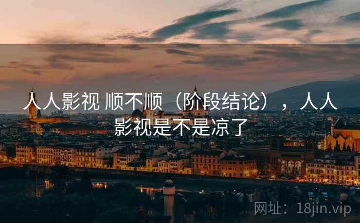 人人影视 顺不顺（阶段结论），人人影视是不是凉了