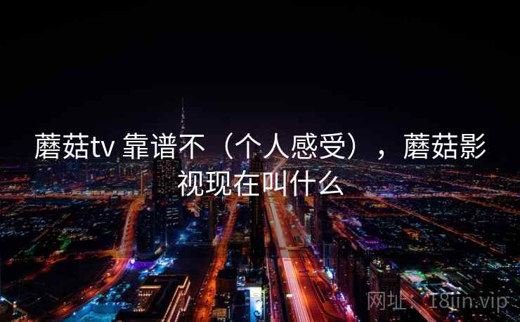 蘑菇tv 靠谱不（个人感受），蘑菇影视现在叫什么
