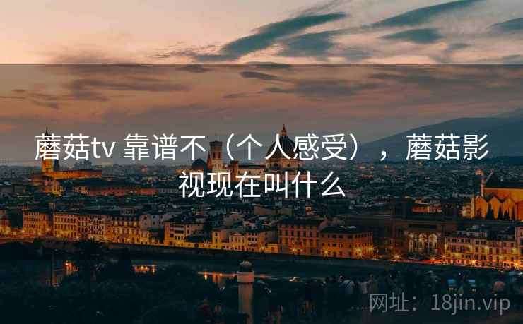 蘑菇tv 靠谱不（个人感受），蘑菇影视现在叫什么