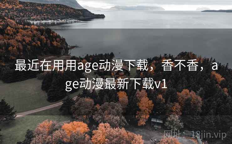 最近在用用age动漫下载，香不香，age动漫最新下载v1