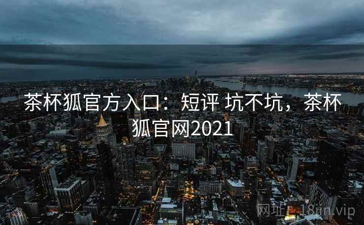 茶杯狐官方入口：短评 坑不坑，茶杯狐官网2021
