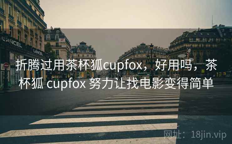 折腾过用茶杯狐cupfox，好用吗，茶杯狐 cupfox 努力让找电影变得简单