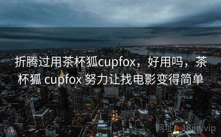 折腾过用茶杯狐cupfox，好用吗，茶杯狐 cupfox 努力让找电影变得简单