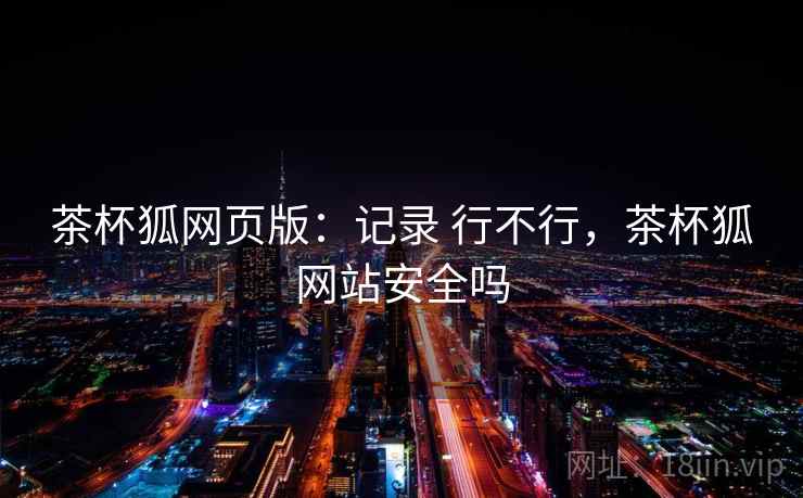 茶杯狐网页版：记录 行不行，茶杯狐网站安全吗