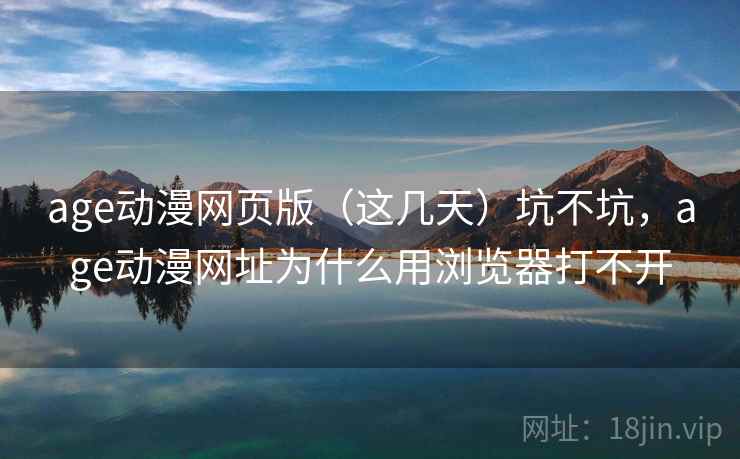 age动漫网页版（这几天）坑不坑，age动漫网址为什么用浏览器打不开