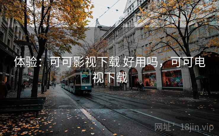 体验：可可影视下载 好用吗，可可电视下载