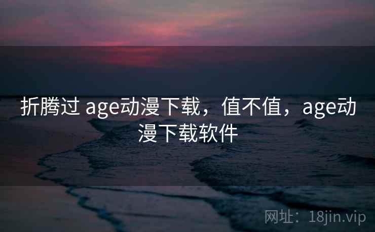 折腾过 age动漫下载，值不值，age动漫下载软件