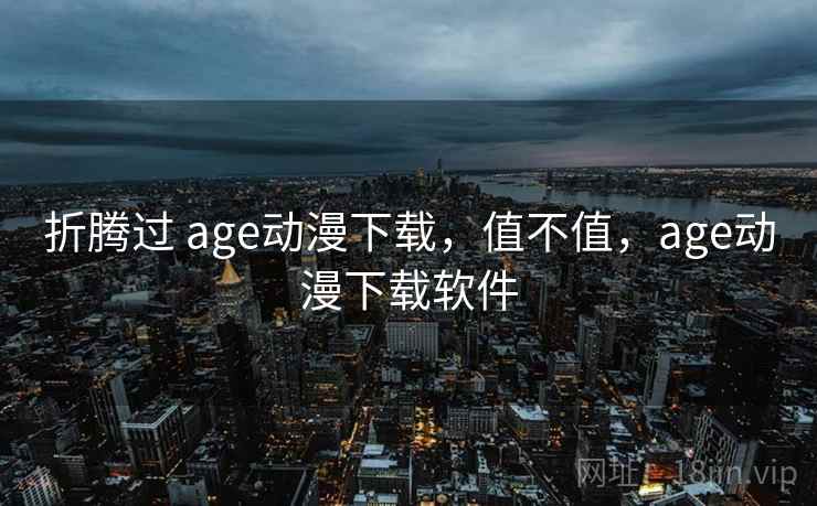 折腾过 age动漫下载，值不值，age动漫下载软件