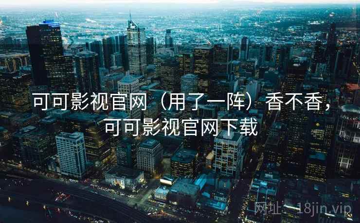 可可影视官网（用了一阵）香不香，可可影视官网下载