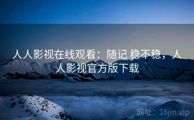 人人影视在线观看：随记 稳不稳，人人影视官方版下载