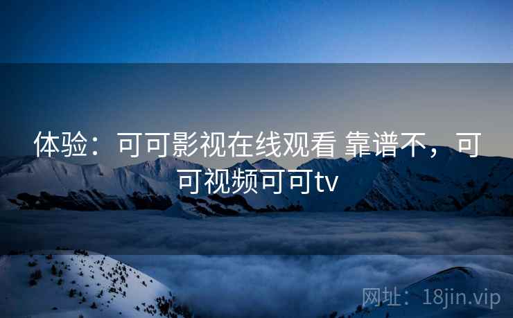 体验：可可影视在线观看 靠谱不，可可视频可可tv