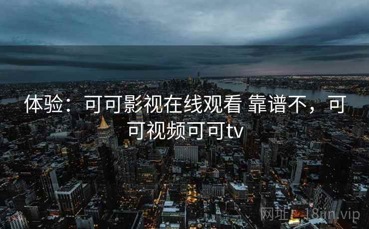 体验：可可影视在线观看 靠谱不，可可视频可可tv