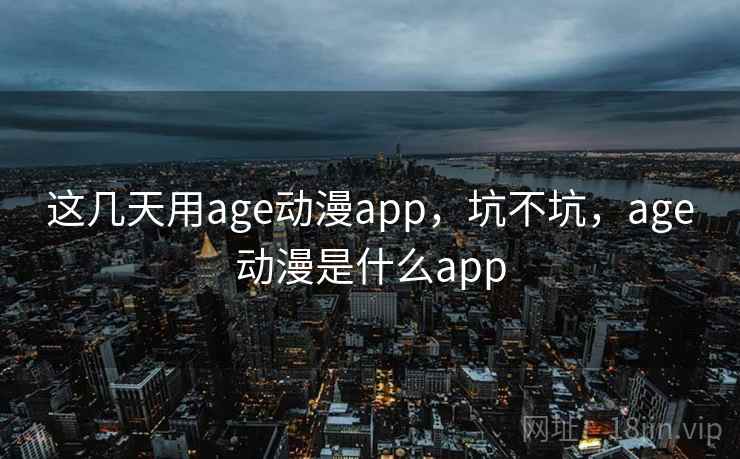 这几天用age动漫app，坑不坑，age动漫是什么app