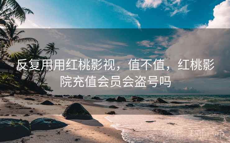 反复用用红桃影视，值不值，红桃影院充值会员会盗号吗