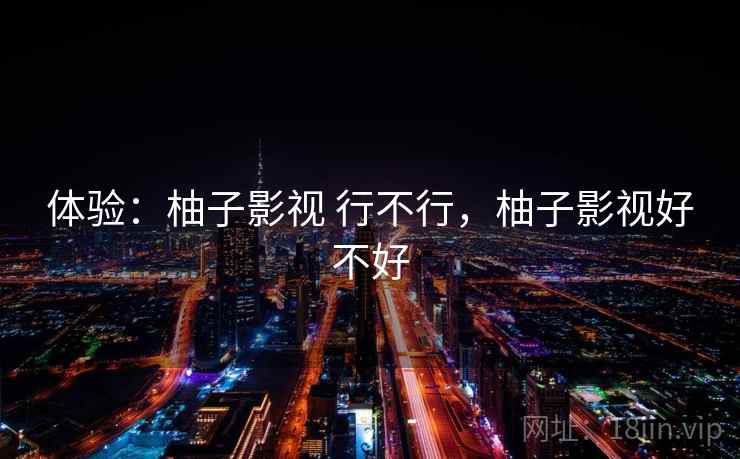 体验：柚子影视 行不行，柚子影视好不好