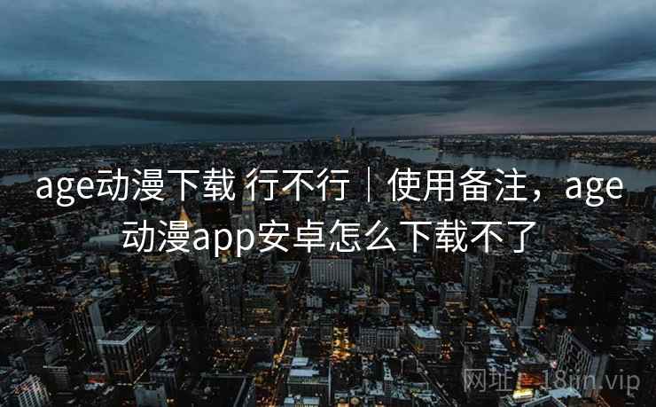 age动漫下载 行不行｜使用备注，age动漫app安卓怎么下载不了
