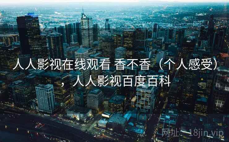 人人影视在线观看 香不香（个人感受），人人影视百度百科