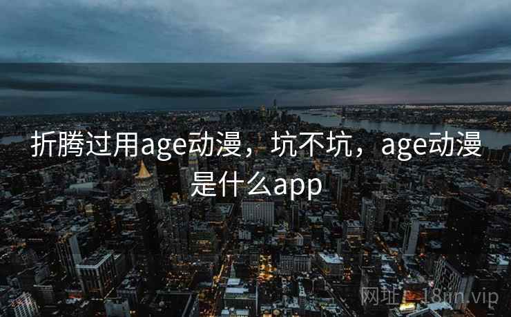 折腾过用age动漫，坑不坑，age动漫是什么app