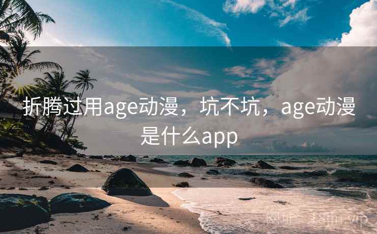折腾过用age动漫，坑不坑，age动漫是什么app