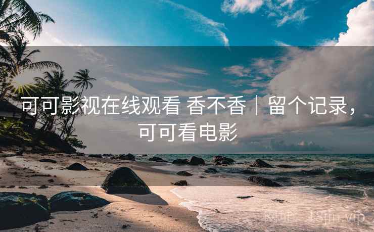 可可影视在线观看 香不香｜留个记录，可可看电影