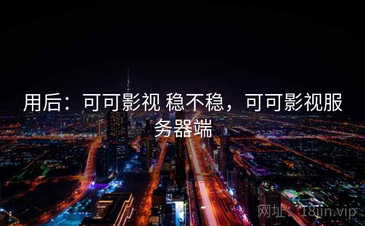 用后:可可影视 稳不稳,可可影视服务器端 用后:可可影视 稳不稳,可可影视服务器端