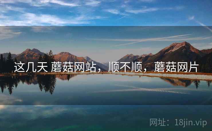 这几天 蘑菇网站，顺不顺，蘑菇网片