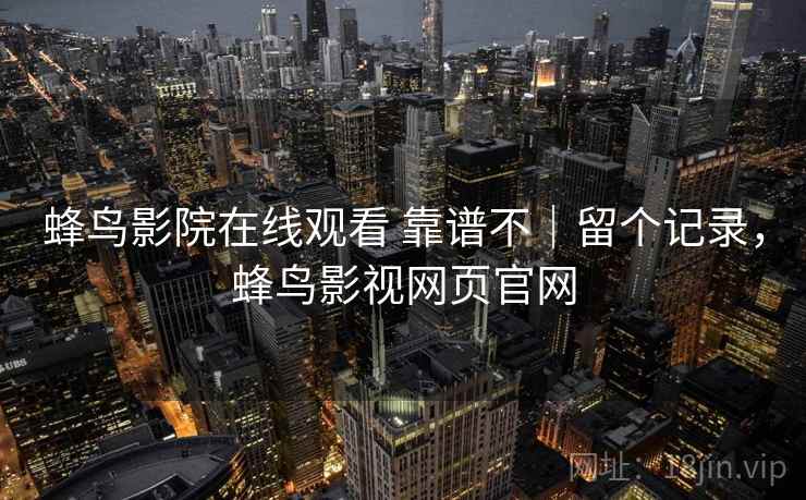 蜂鸟影院在线观看 靠谱不|留个记录,蜂鸟影视网页官网 蜂鸟影院在线观看 靠谱不|留个记录,蜂鸟影视网页官网