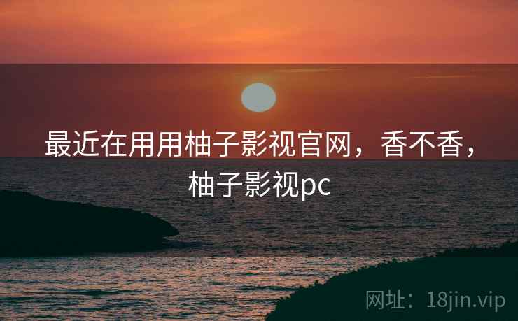 最近在用用柚子影视官网，香不香，柚子影视pc