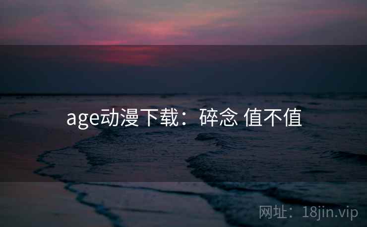 age动漫下载:碎念 值不值 age动漫下载:碎念 值不值