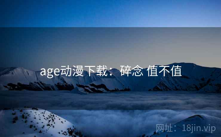 age动漫下载：碎念 值不值