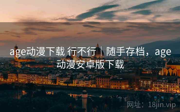 age动漫下载 行不行｜随手存档，age动漫安卓版下载