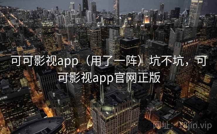 可可影视app（用了一阵）坑不坑，可可影视app官网正版