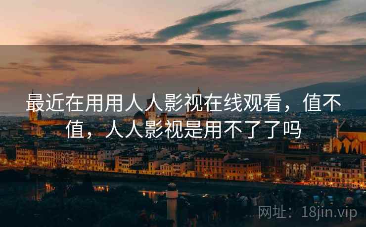 最近在用用人人影视在线观看，值不值，人人影视是用不了了吗