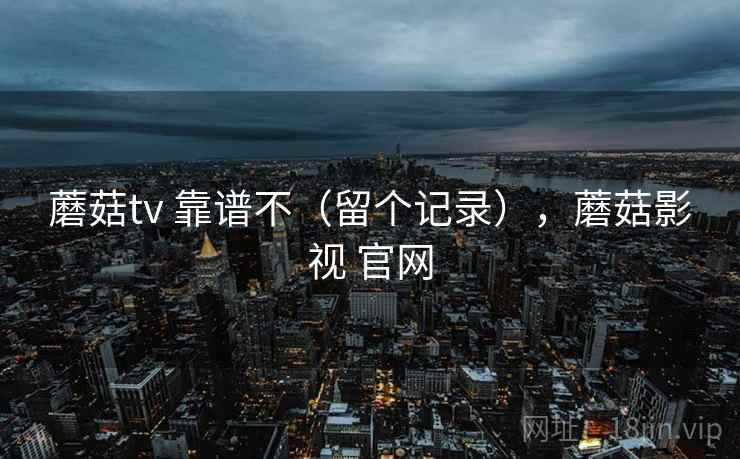 蘑菇tv 靠谱不（留个记录），蘑菇影视 官网