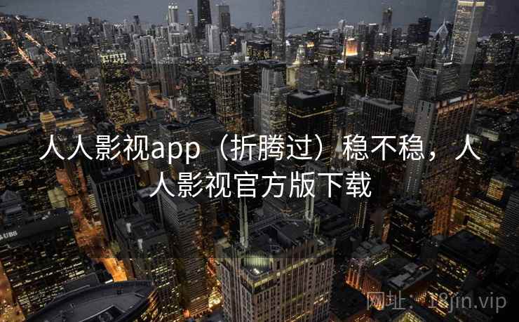 人人影视app（折腾过）稳不稳，人人影视官方版下载