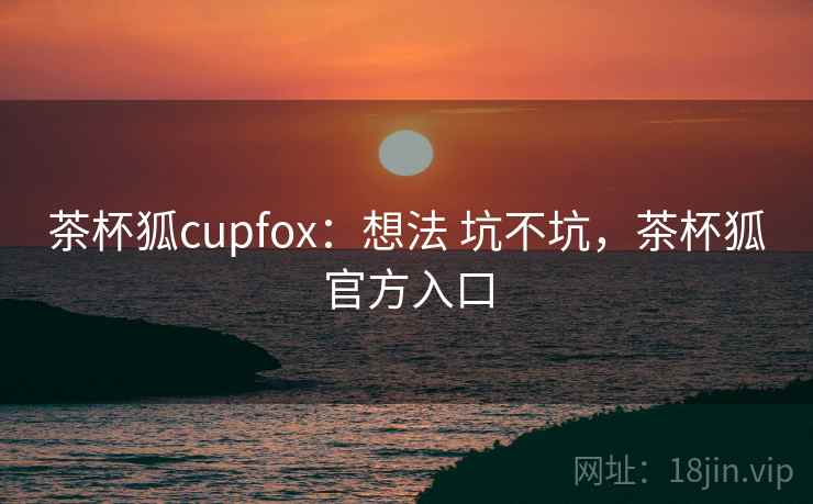 茶杯狐cupfox：想法 坑不坑，茶杯狐官方入口