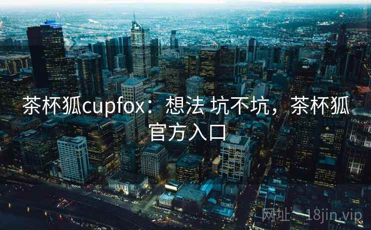 茶杯狐cupfox：想法 坑不坑，茶杯狐官方入口