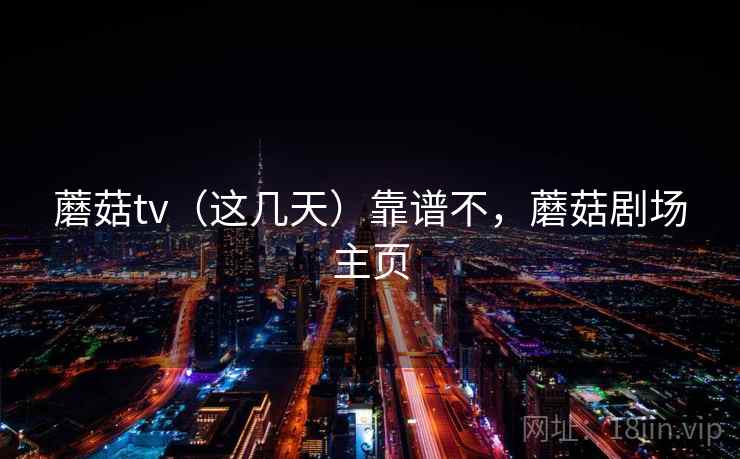 蘑菇tv（这几天）靠谱不，蘑菇剧场主页