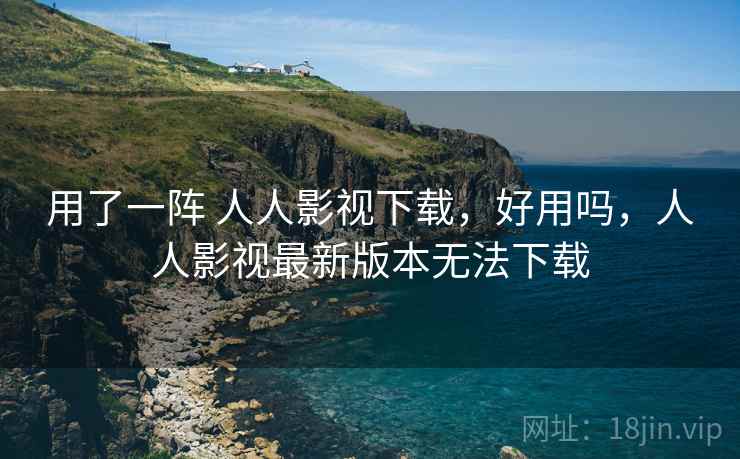 用了一阵 人人影视下载，好用吗，人人影视最新版本无法下载