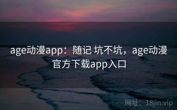 age动漫app：随记 坑不坑，age动漫官方下载app入口