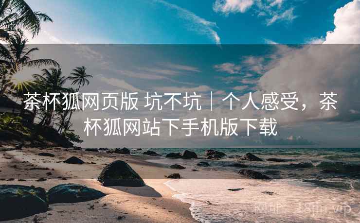 茶杯狐网页版 坑不坑｜个人感受，茶杯狐网站下手机版下载