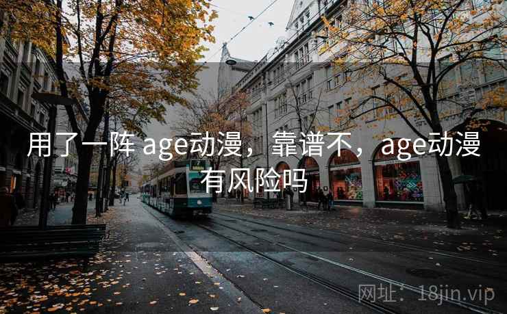 用了一阵 age动漫，靠谱不，age动漫有风险吗