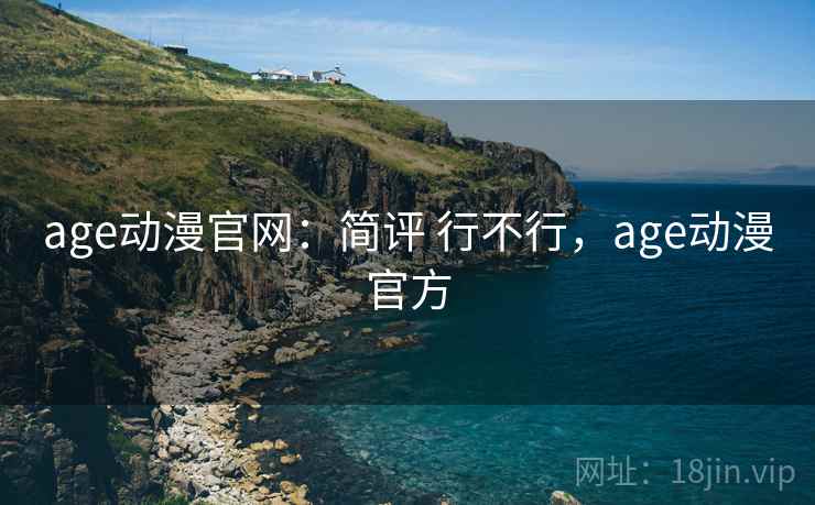 age动漫官网:简评 行不行,age动漫官方 age动漫官网:简评 行不行,age动漫官方