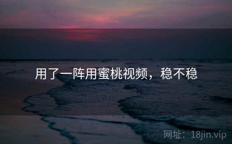 用了一阵用蜜桃视频，稳不稳