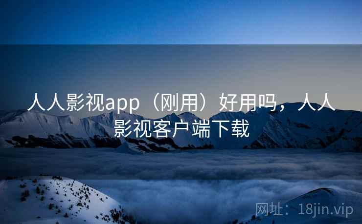 人人影视app（刚用）好用吗，人人影视客户端下载