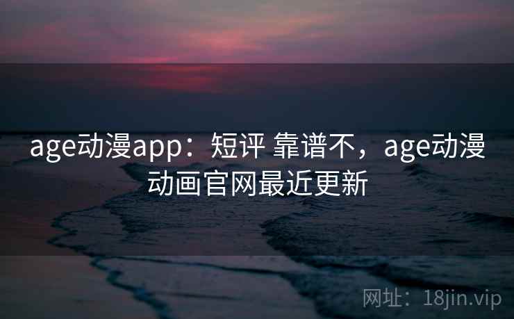 age动漫app：短评 靠谱不，age动漫动画官网最近更新