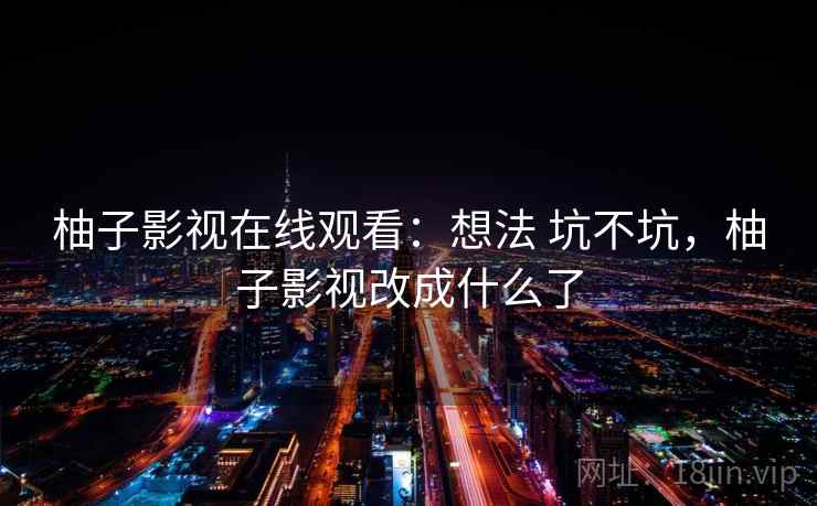 柚子影视在线观看:想法 坑不坑,柚子影视改成什么了 柚子影视在线观看:想法 坑不坑,柚子影视改成什么了