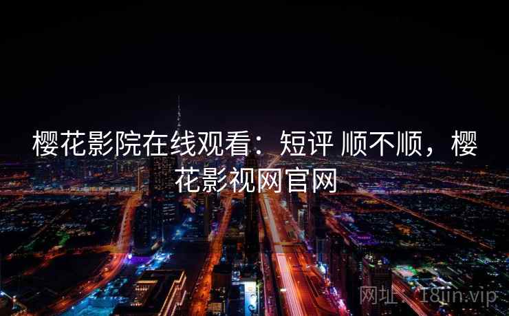 樱花影院在线观看：短评 顺不顺，樱花影视网官网