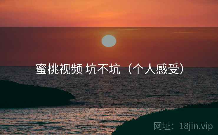 蜜桃视频 坑不坑（个人感受）